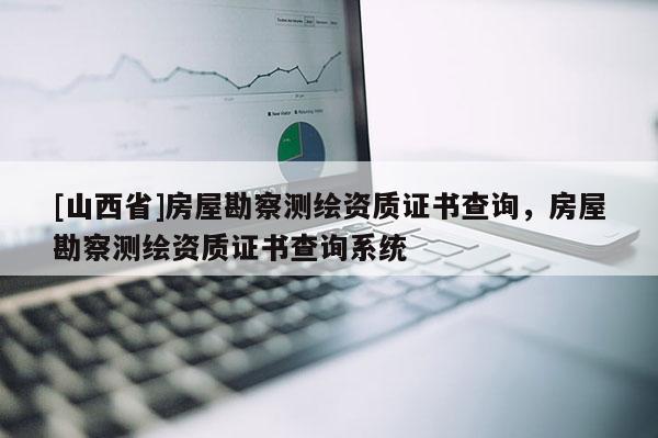 [山西省]房屋勘察测绘资质证书查询，房屋勘察测绘资质证书查询系统