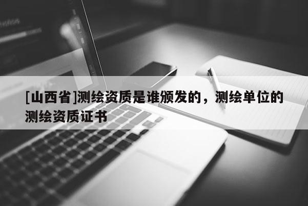 [山西省]测绘资质是谁颁发的，测绘单位的测绘资质证书