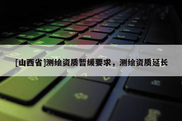 [山西省]测绘资质暂缓要求，测绘资质延长