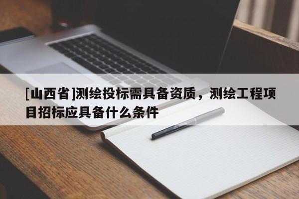 [山西省]测绘投标需具备资质，测绘工程项目招标应具备什么条件