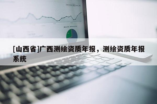 [山西省]广西测绘资质年报，测绘资质年报系统