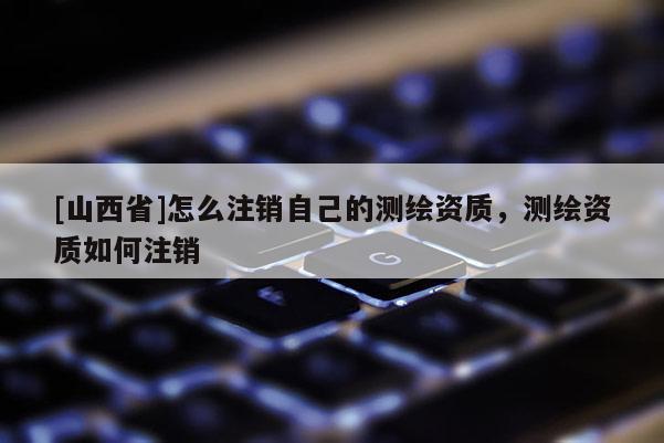 [山西省]怎么注销自己的测绘资质，测绘资质如何注销