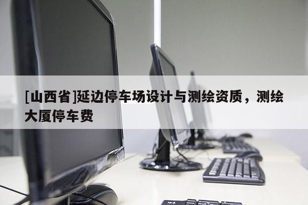 [山西省]延边停车场设计与测绘资质，测绘大厦停车费