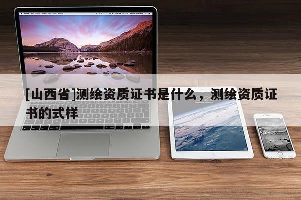 [山西省]测绘资质证书是什么，测绘资质证书的式样