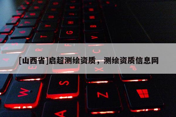 [山西省]启超测绘资质，测绘资质信息网
