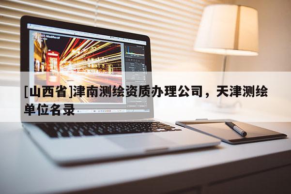 [山西省]津南测绘资质办理公司，天津测绘单位名录