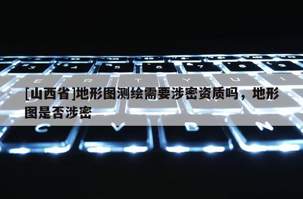 [山西省]地形图测绘需要涉密资质吗，地形图是否涉密