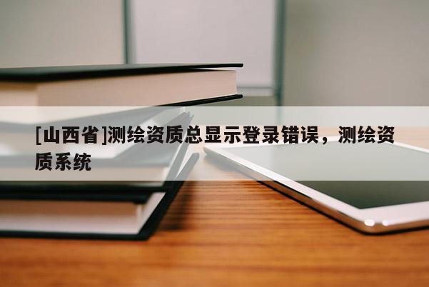 [山西省]测绘资质总显示登录错误，测绘资质系统
