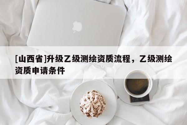 [山西省]升级乙级测绘资质流程，乙级测绘资质申请条件