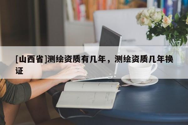 [山西省]测绘资质有几年，测绘资质几年换证