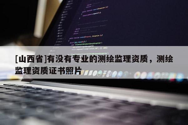 [山西省]有没有专业的测绘监理资质，测绘监理资质证书照片