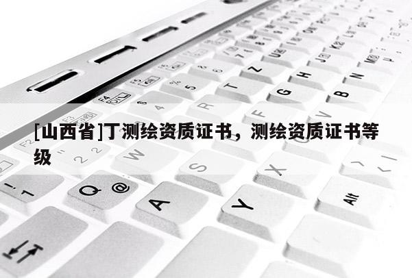 [山西省]丁测绘资质证书，测绘资质证书等级