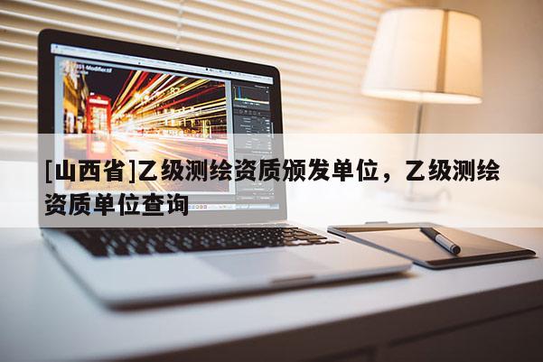[山西省]乙级测绘资质颁发单位，乙级测绘资质单位查询