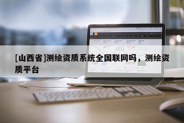 [山西省]测绘资质系统全国联网吗，测绘资质平台