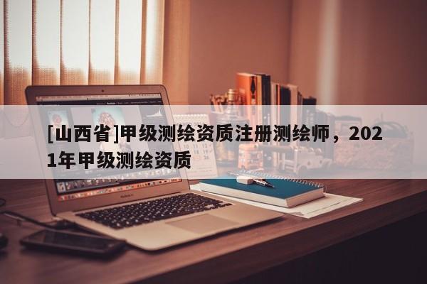 [山西省]甲级测绘资质注册测绘师，2021年甲级测绘资质