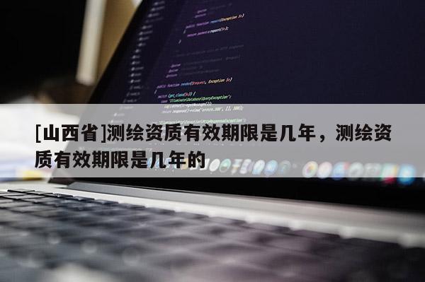 [山西省]测绘资质有效期限是几年，测绘资质有效期限是几年的
