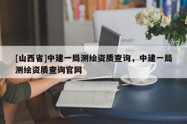 [山西省]中建一局测绘资质查询，中建一局测绘资质查询官网
