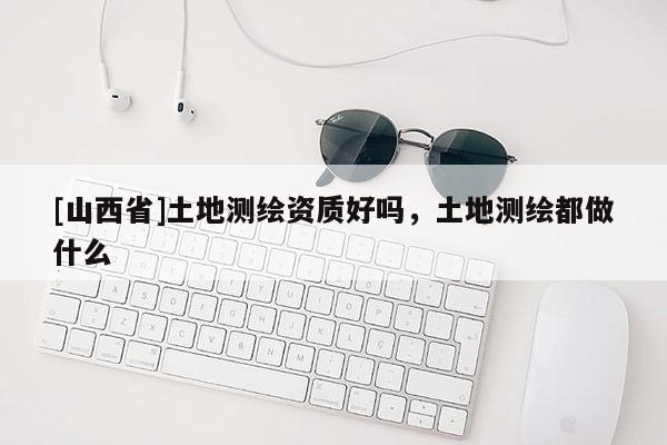 [山西省]土地测绘资质好吗，土地测绘都做什么