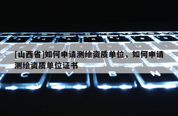 [山西省]如何申请测绘资质单位，如何申请测绘资质单位证书