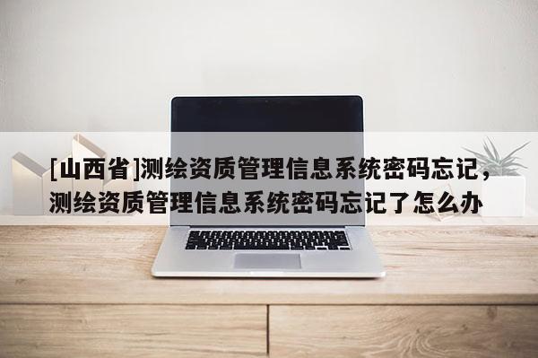 [山西省]测绘资质管理信息系统密码忘记，测绘资质管理信息系统密码忘记了怎么办