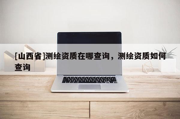 [山西省]测绘资质在哪查询，测绘资质如何查询