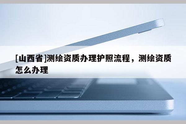 [山西省]测绘资质办理护照流程，测绘资质怎么办理