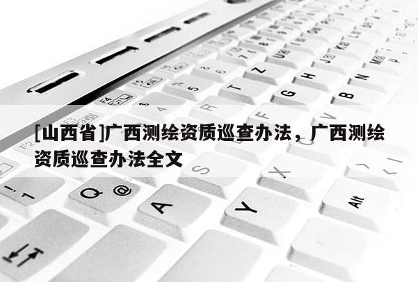 [山西省]广西测绘资质巡查办法，广西测绘资质巡查办法全文