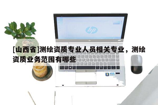 [山西省]测绘资质专业人员相关专业，测绘资质业务范围有哪些
