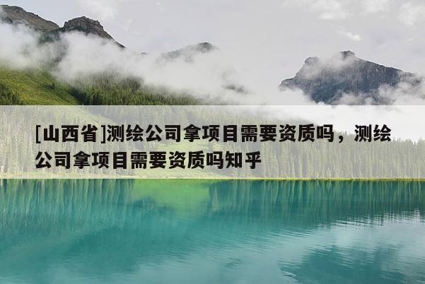 [山西省]测绘公司拿项目需要资质吗，测绘公司拿项目需要资质吗知乎