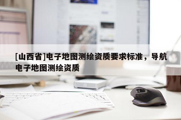 [山西省]电子地图测绘资质要求标准，导航电子地图测绘资质