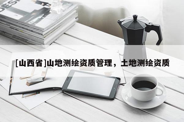[山西省]山地测绘资质管理，土地测绘资质