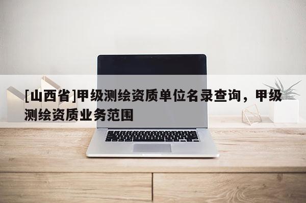 [山西省]甲级测绘资质单位名录查询，甲级测绘资质业务范围