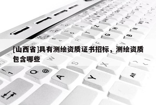 [山西省]具有测绘资质证书招标，测绘资质包含哪些
