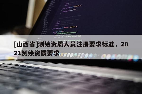 [山西省]测绘资质人员注册要求标准，2021测绘资质要求