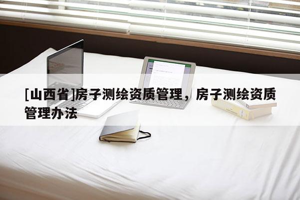 [山西省]房子测绘资质管理，房子测绘资质管理办法