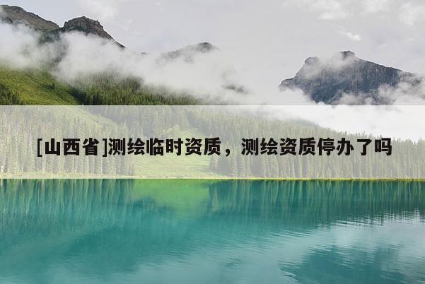[山西省]测绘临时资质，测绘资质停办了吗