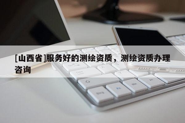 [山西省]服务好的测绘资质，测绘资质办理咨询