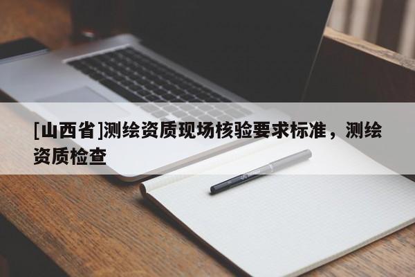[山西省]测绘资质现场核验要求标准，测绘资质检查