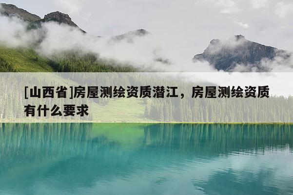 [山西省]房屋测绘资质潜江，房屋测绘资质有什么要求