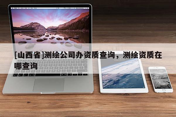 [山西省]测绘公司办资质查询，测绘资质在哪查询