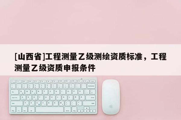 [山西省]工程测量乙级测绘资质标准，工程测量乙级资质申报条件