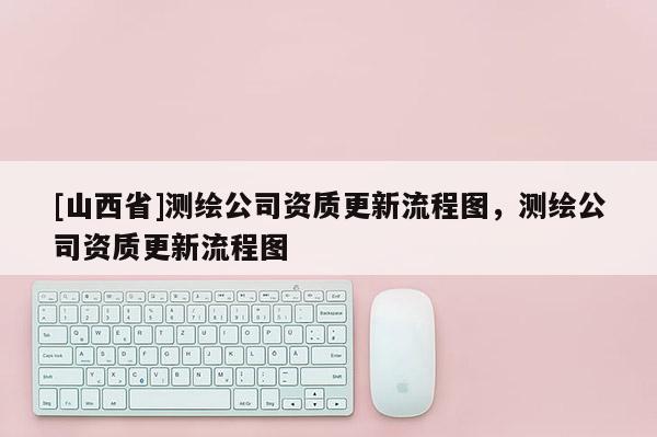 [山西省]测绘公司资质更新流程图，测绘公司资质更新流程图