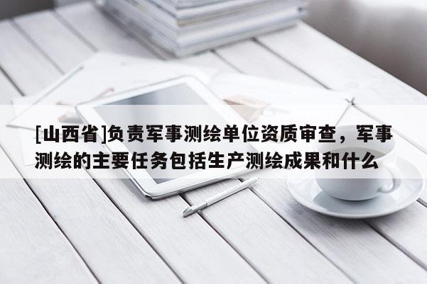 [山西省]负责军事测绘单位资质审查，军事测绘的主要任务包括生产测绘成果和什么
