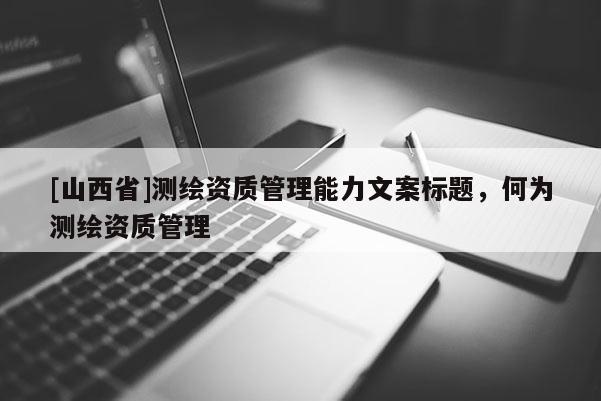 [山西省]测绘资质管理能力文案标题，何为测绘资质管理