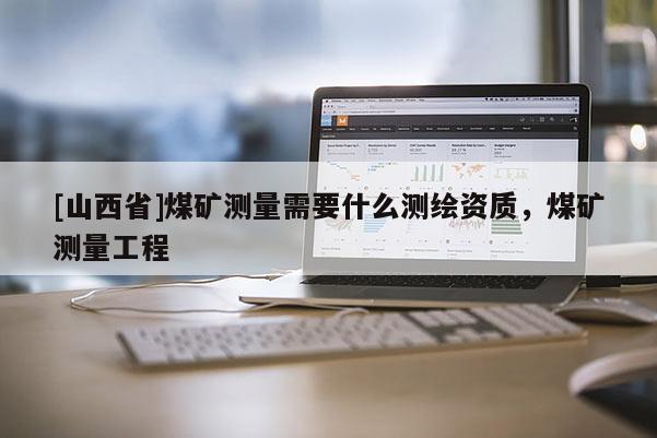 [山西省]煤矿测量需要什么测绘资质，煤矿测量工程