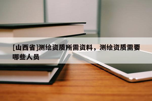 [山西省]测绘资质所需资料，测绘资质需要哪些人员
