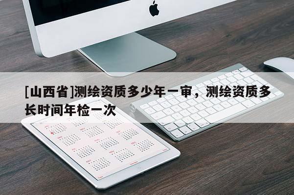 [山西省]测绘资质多少年一审，测绘资质多长时间年检一次