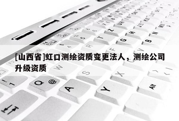 [山西省]虹口测绘资质变更法人，测绘公司升级资质