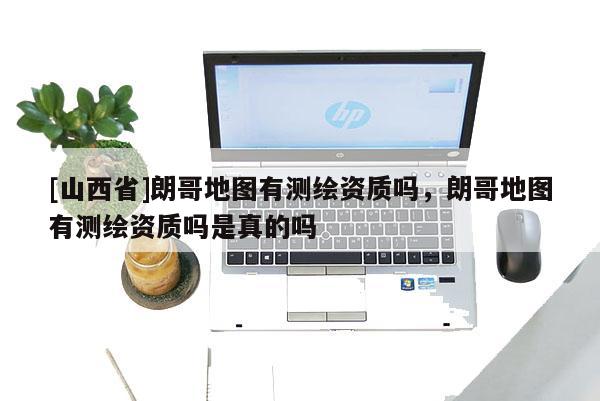 [山西省]朗哥地图有测绘资质吗，朗哥地图有测绘资质吗是真的吗