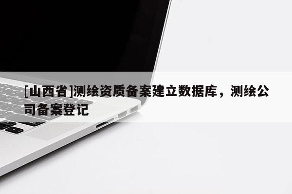 [山西省]测绘资质备案建立数据库，测绘公司备案登记